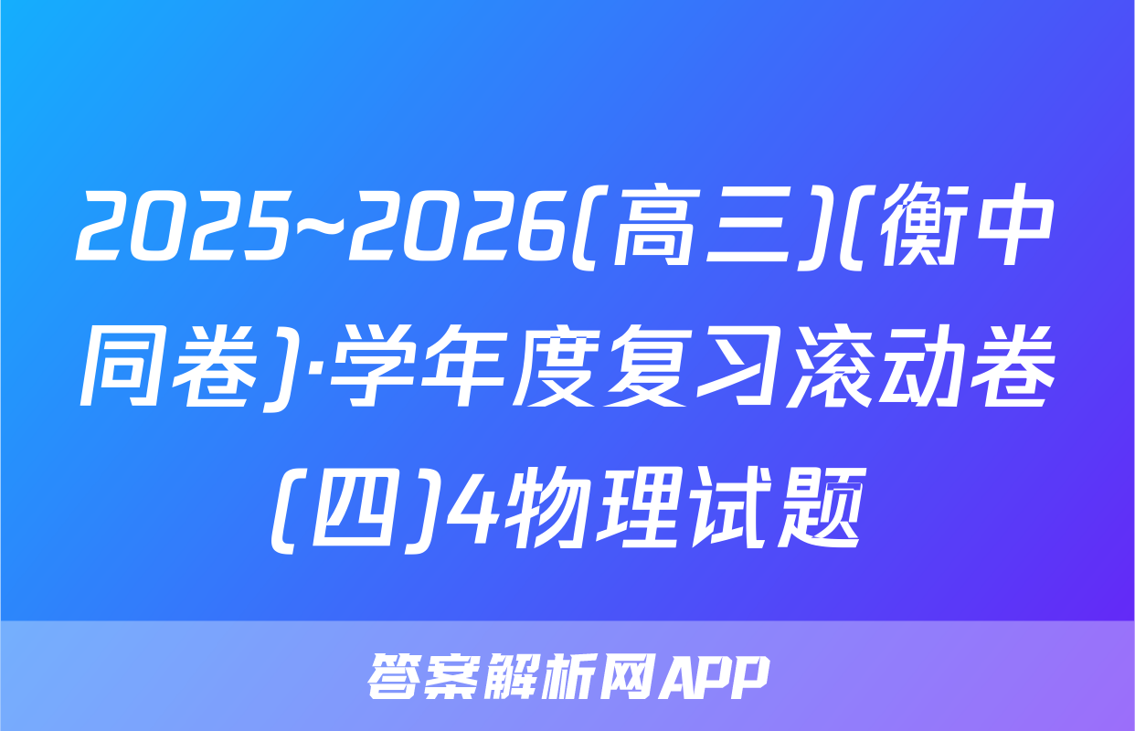 2025~2026(高三)(衡中同卷)·学年度复习滚动卷(四)4物理试题