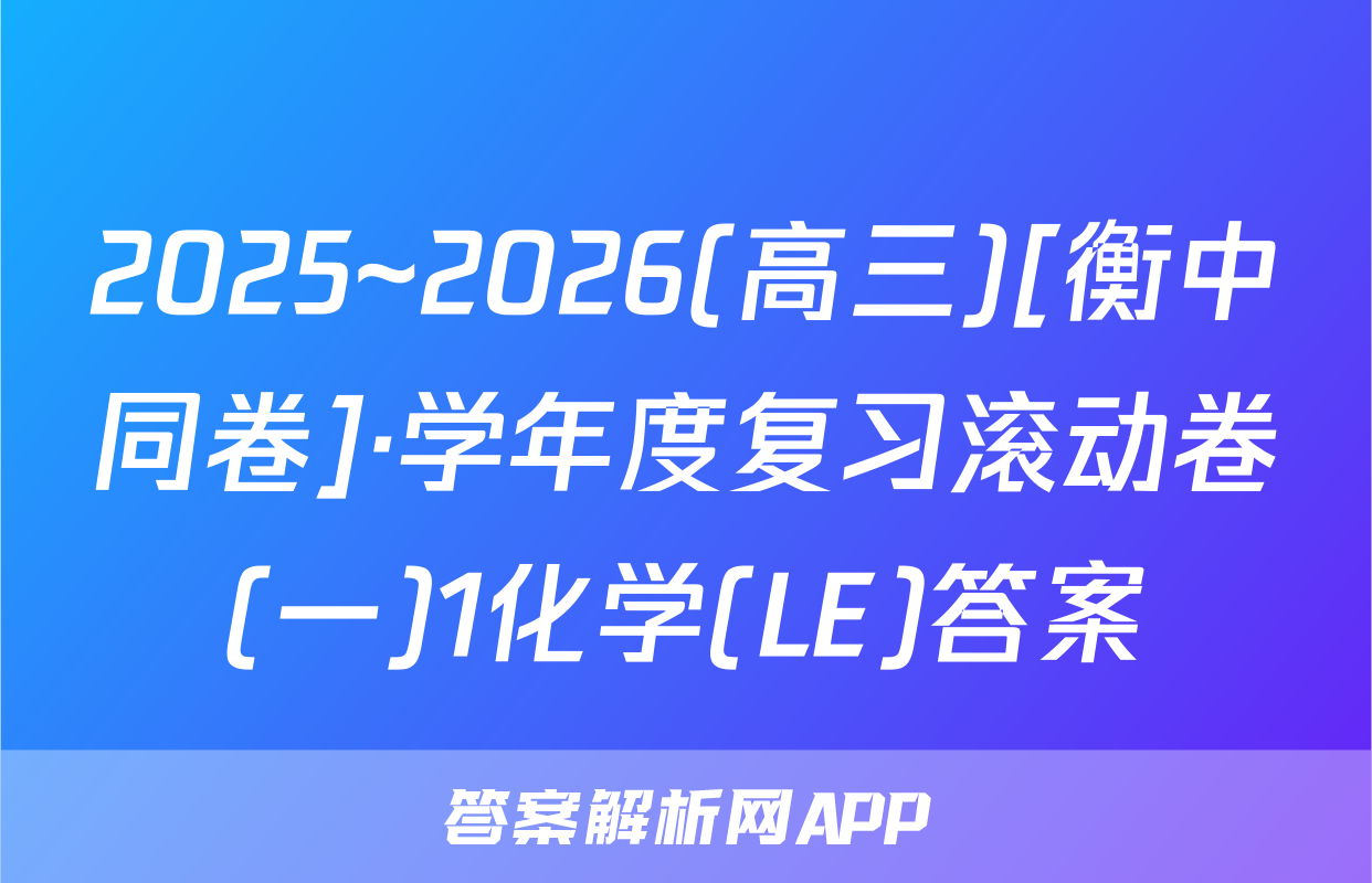 2025~2026(高三)[衡中同卷]·学年度复习滚动卷(一)1化学(LE)答案