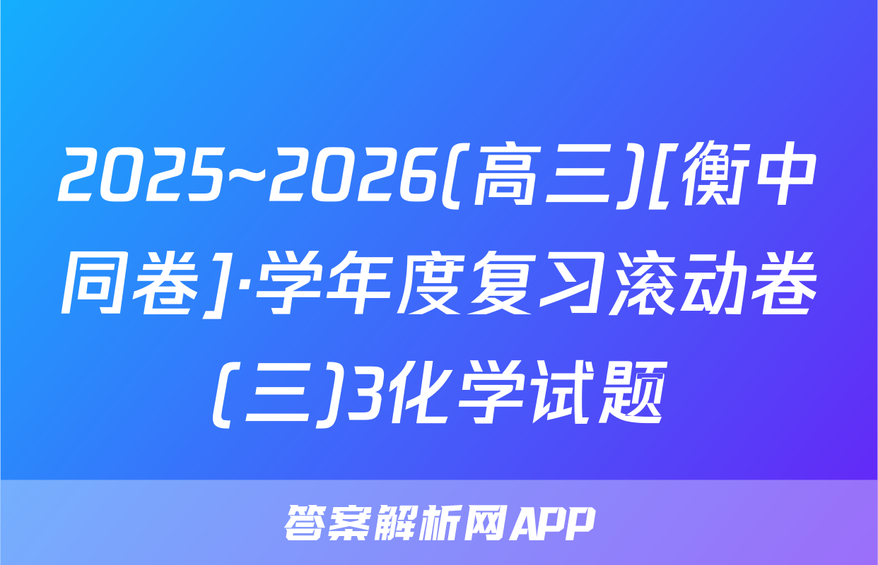 2025~2026(高三)[衡中同卷]·学年度复习滚动卷(三)3化学试题