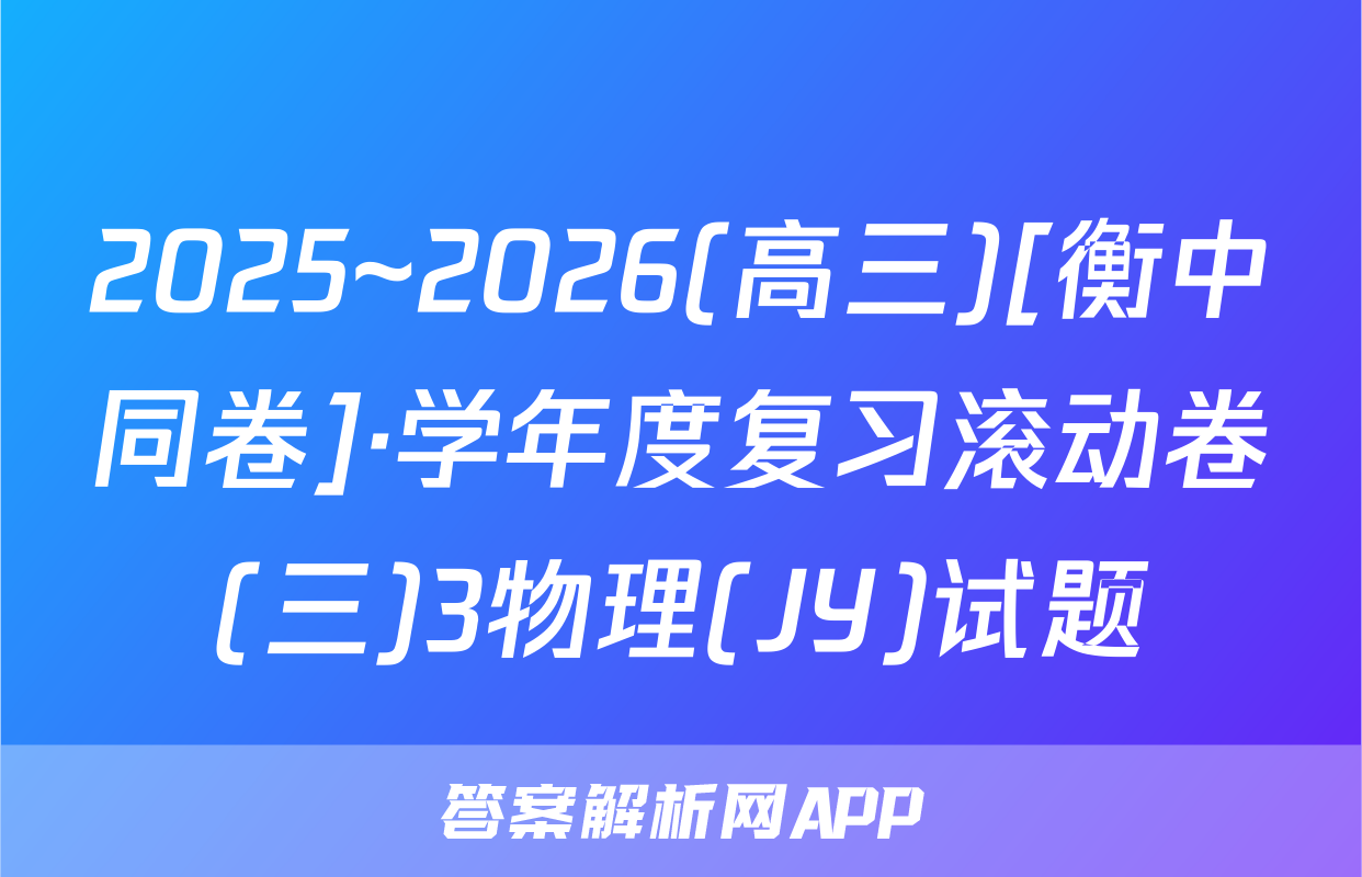 2025~2026(高三)[衡中同卷]·学年度复习滚动卷(三)3物理(JY)试题