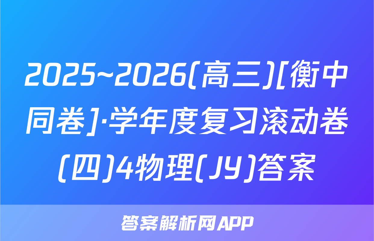 2025~2026(高三)[衡中同卷]·学年度复习滚动卷(四)4物理(JY)答案