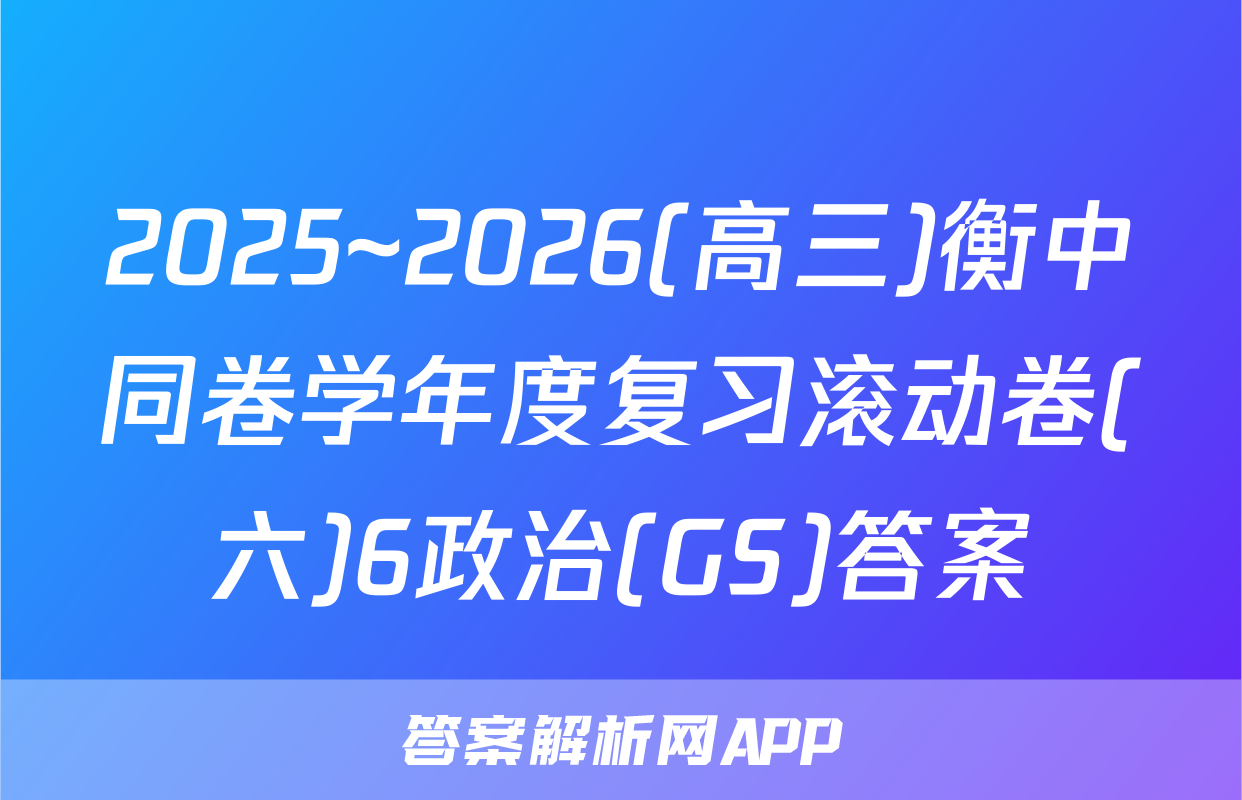 2025~2026(高三)衡中同卷学年度复习滚动卷(六)6政治(GS)答案