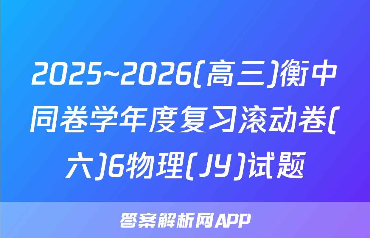 2025~2026(高三)衡中同卷学年度复习滚动卷(六)6物理(JY)试题