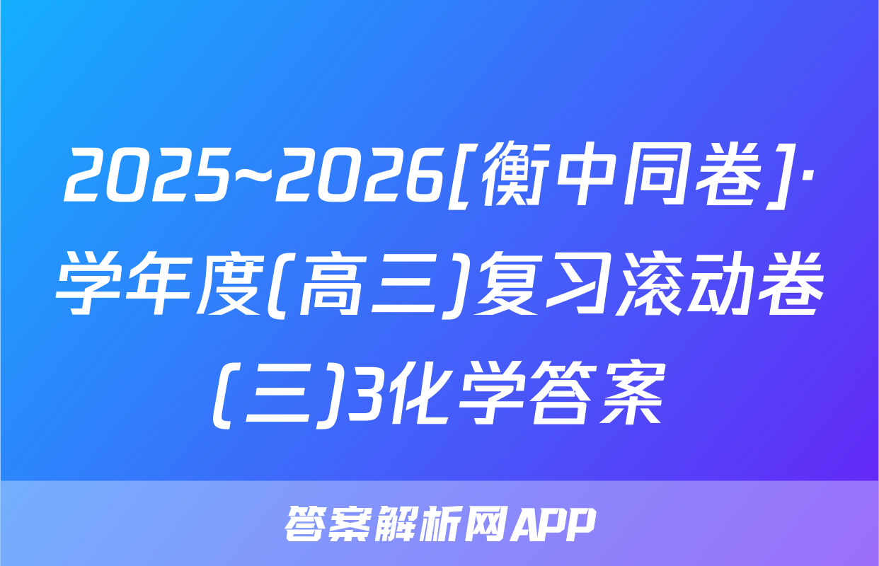 2025~2026[衡中同卷]·学年度(高三)复习滚动卷(三)3化学答案