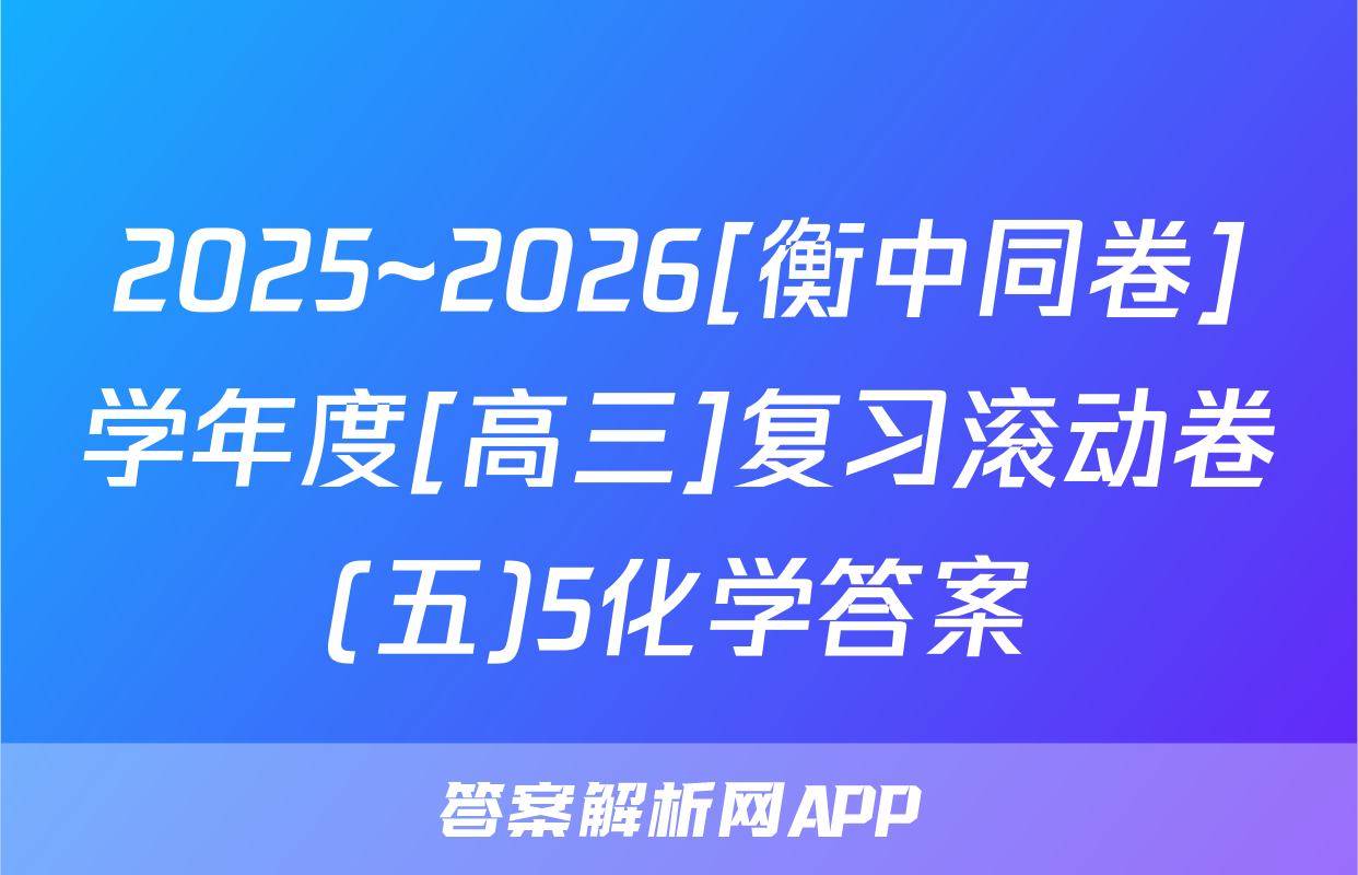 2025~2026[衡中同卷]学年度[高三]复习滚动卷(五)5化学答案