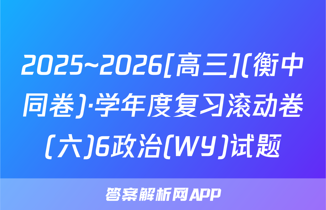 2025~2026[高三](衡中同卷)·学年度复习滚动卷(六)6政治(WY)试题