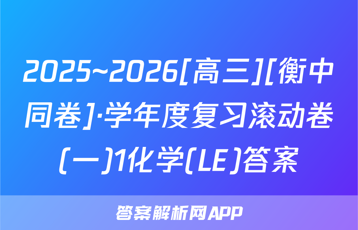 2025~2026[高三][衡中同卷]·学年度复习滚动卷(一)1化学(LE)答案