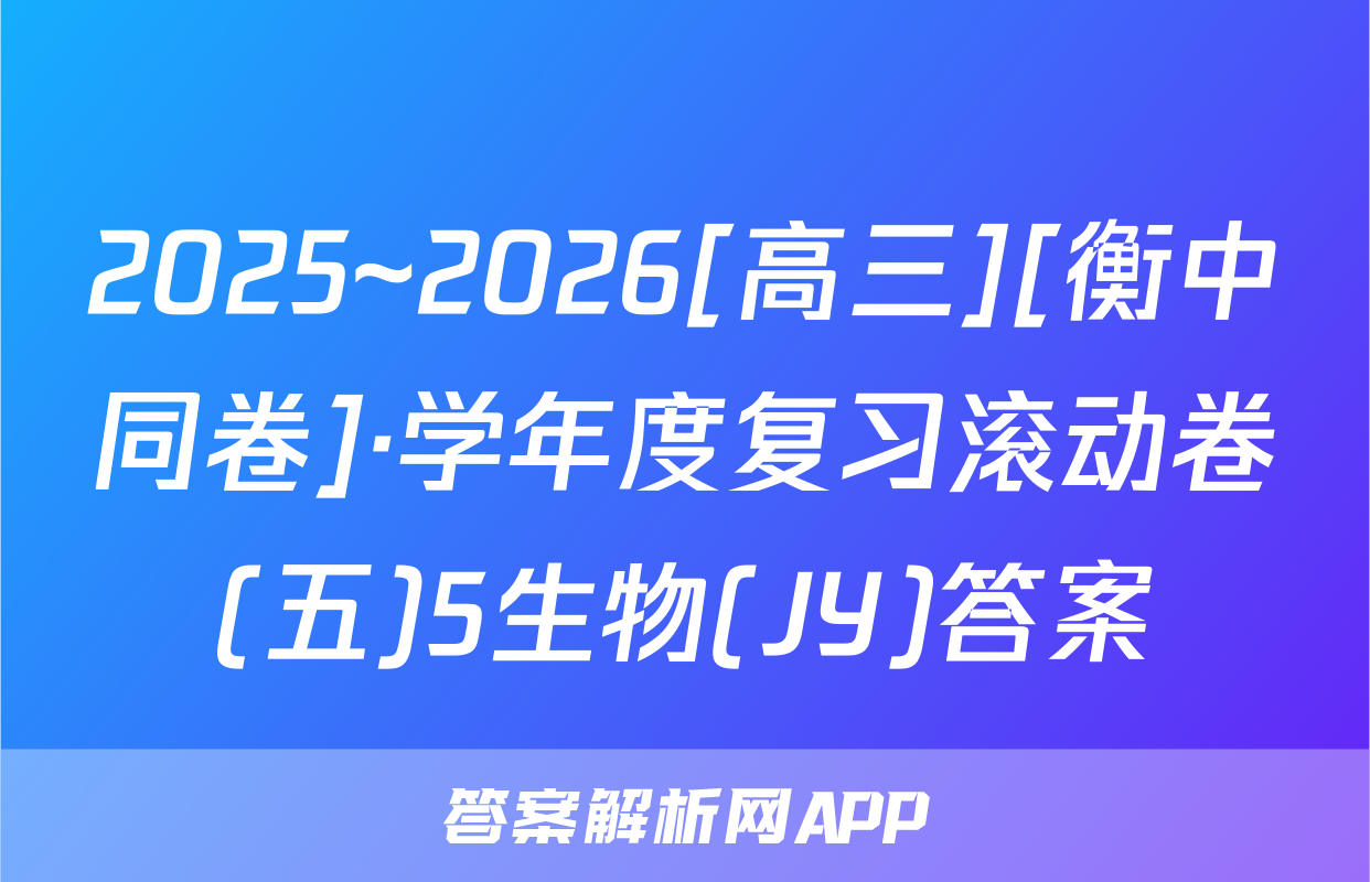 2025~2026[高三][衡中同卷]·学年度复习滚动卷(五)5生物(JY)答案
