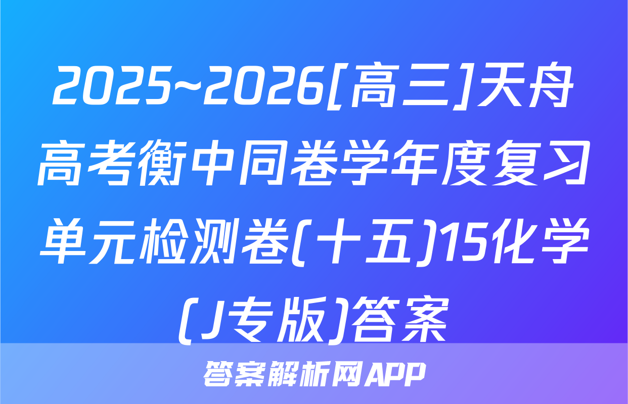 2025~2026[高三]天舟高考衡中同卷学年度复习单元检测卷(十五)15化学(J专版)答案