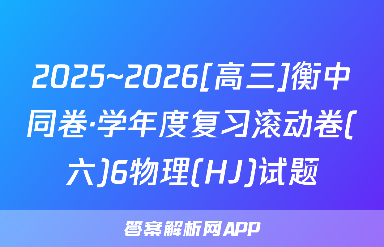 2025~2026[高三]衡中同卷·学年度复习滚动卷(六)6物理(HJ)试题