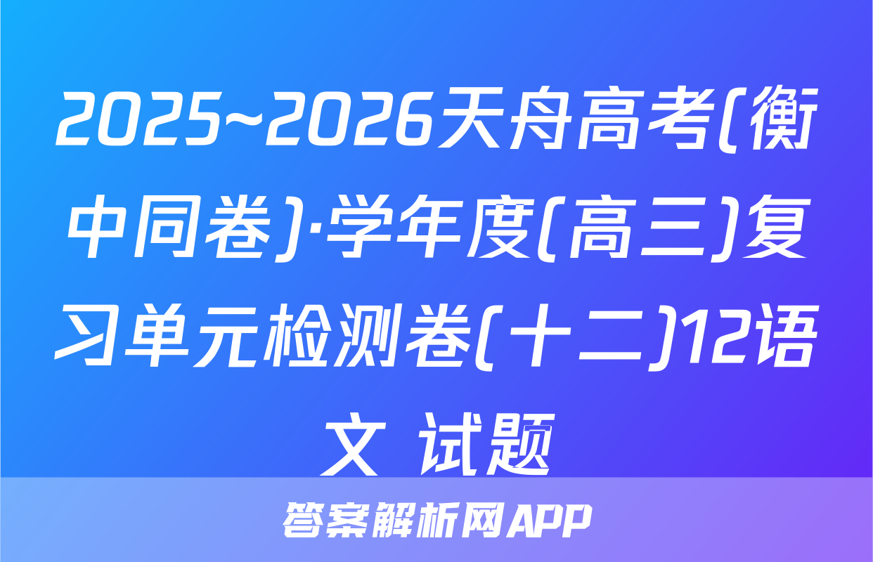 2025~2026天舟高考(衡中同卷)·学年度(高三)复习单元检测卷(十二)12语文 试题