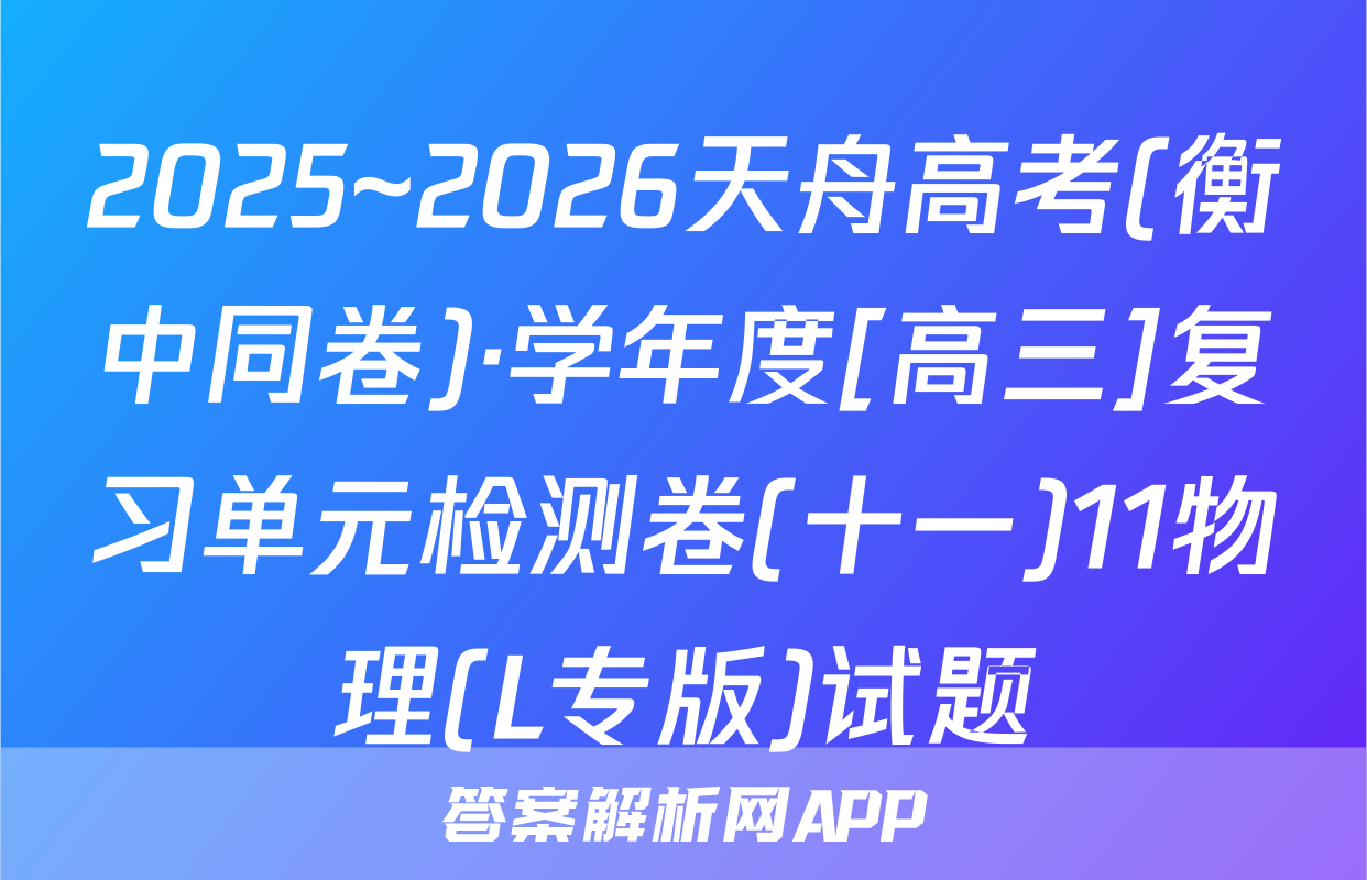 2025~2026天舟高考(衡中同卷)·学年度[高三]复习单元检测卷(十一)11物理(L专版)试题