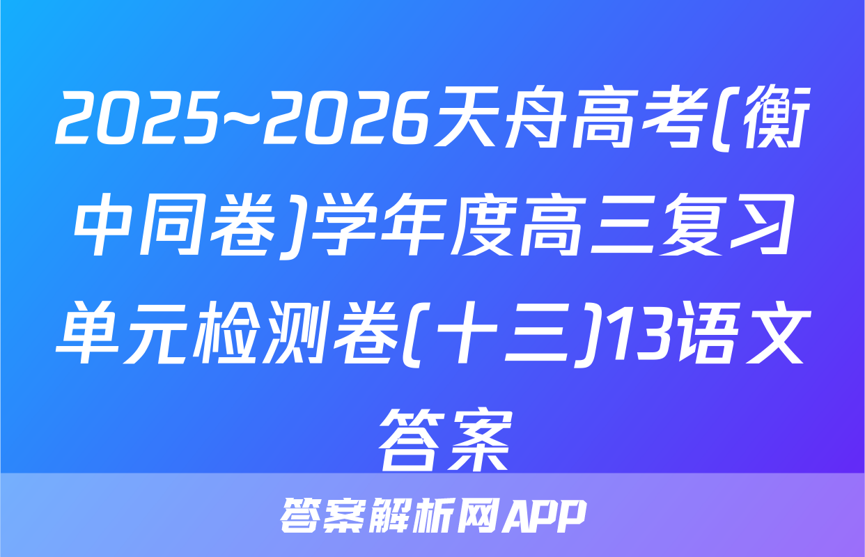 2025~2026天舟高考(衡中同卷)学年度高三复习单元检测卷(十三)13语文 答案