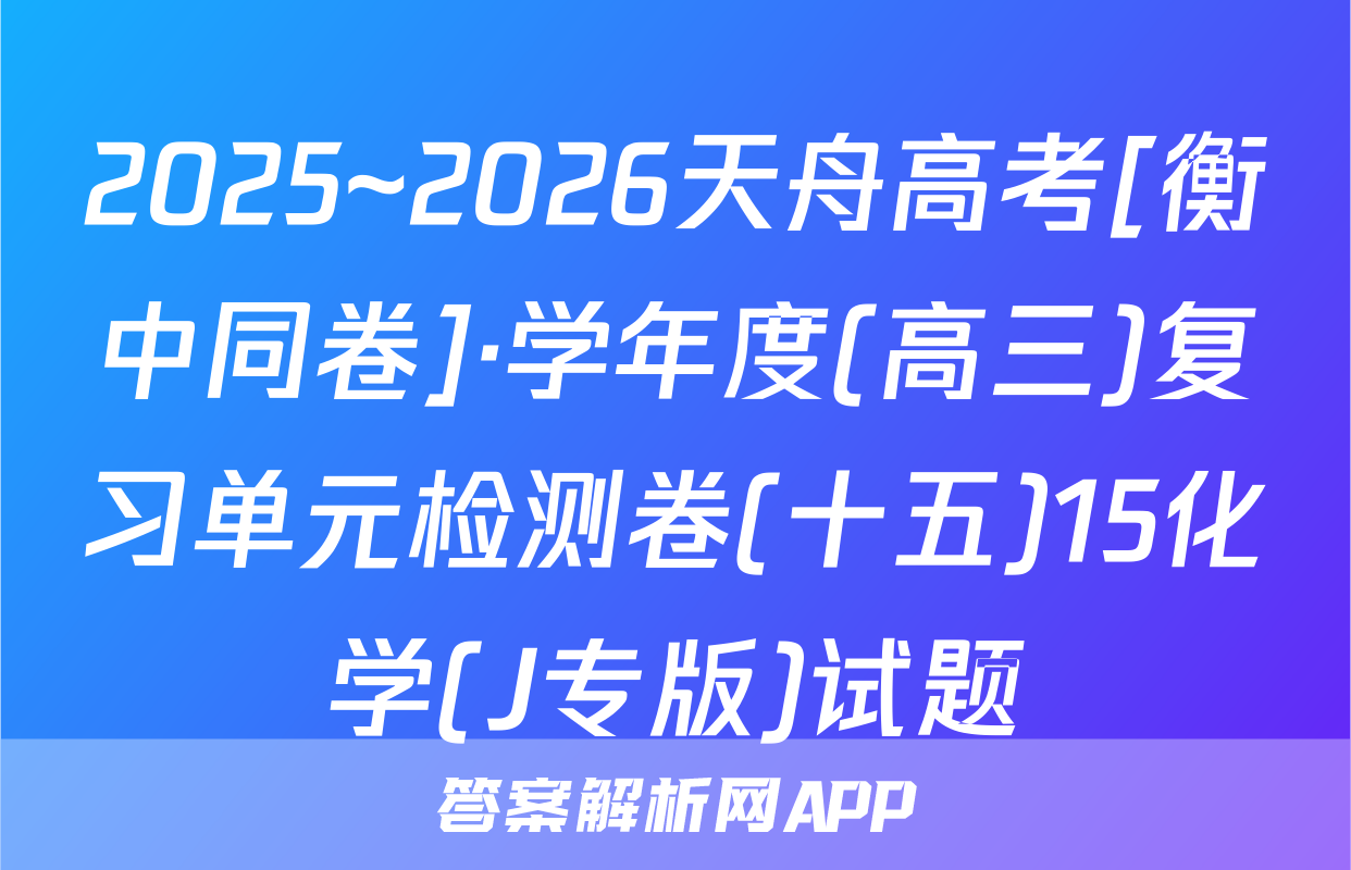 2025~2026天舟高考[衡中同卷]·学年度(高三)复习单元检测卷(十五)15化学(J专版)试题