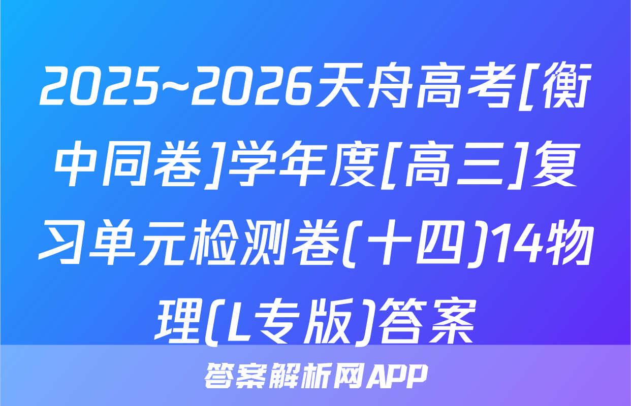 2025~2026天舟高考[衡中同卷]学年度[高三]复习单元检测卷(十四)14物理(L专版)答案