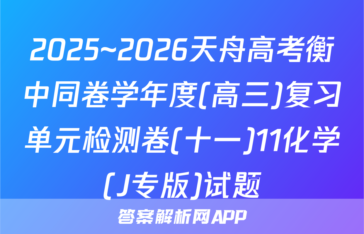 2025~2026天舟高考衡中同卷学年度(高三)复习单元检测卷(十一)11化学(J专版)试题