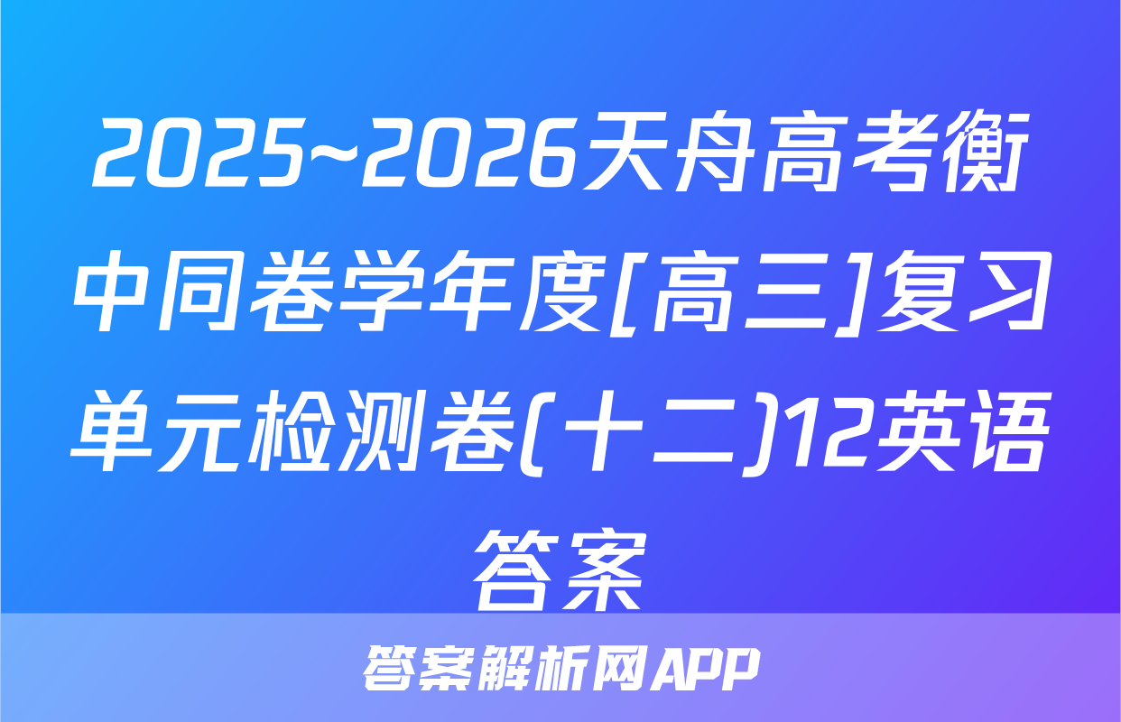 2025~2026天舟高考衡中同卷学年度[高三]复习单元检测卷(十二)12英语答案