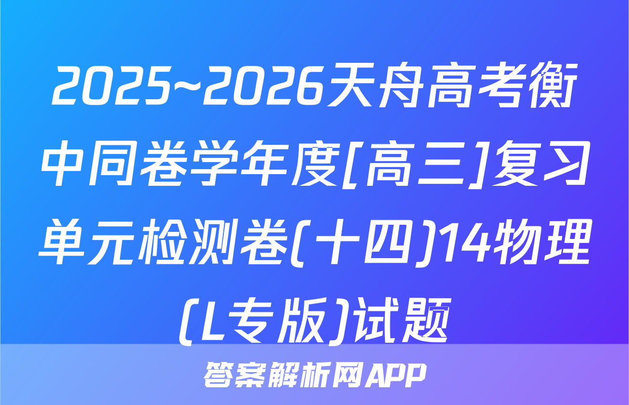 2025~2026天舟高考衡中同卷学年度[高三]复习单元检测卷(十四)14物理(L专版)试题
