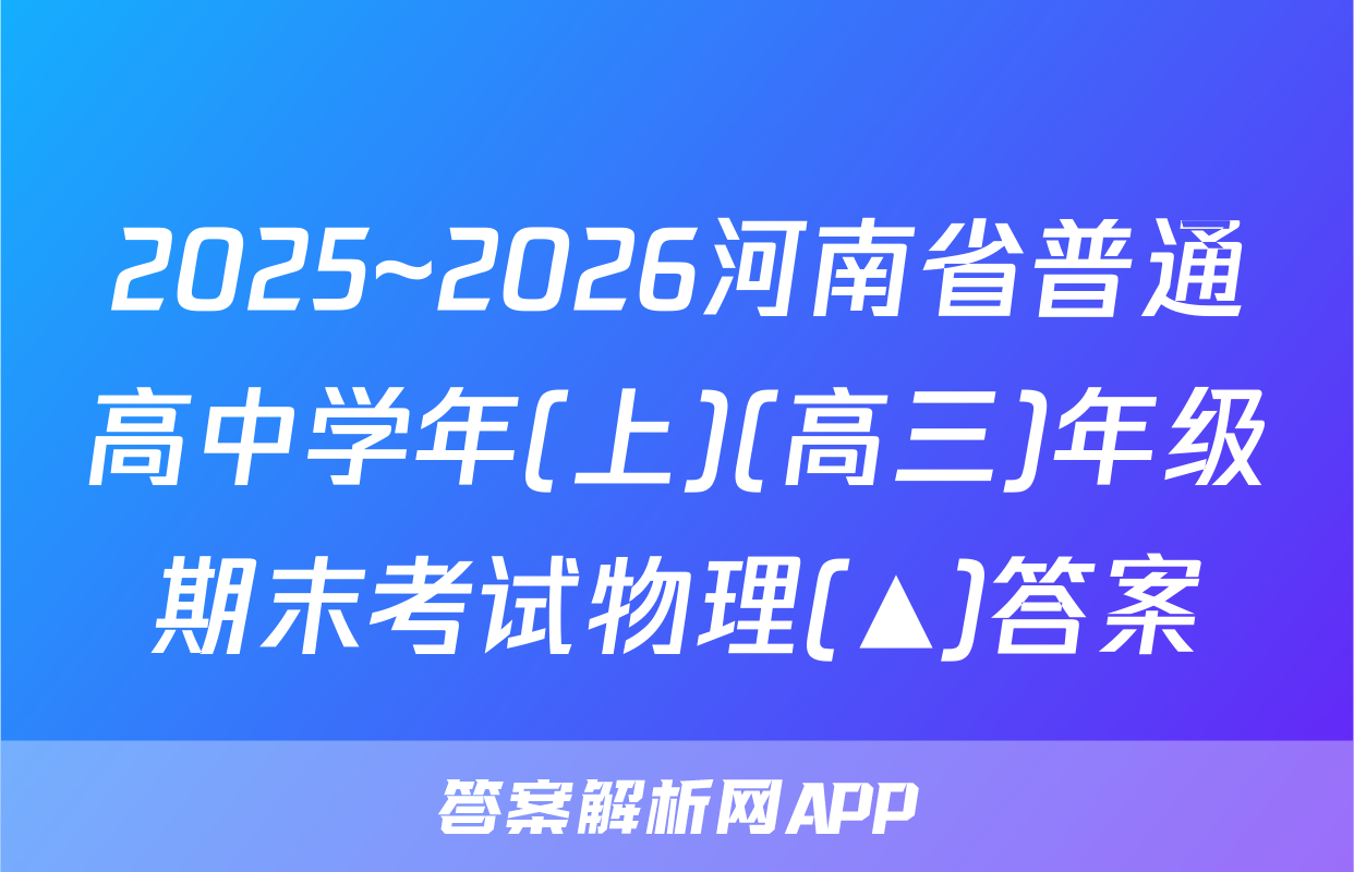 2025~2026河南省普通高中学年(上)(高三)年级期末考试物理(▲)答案