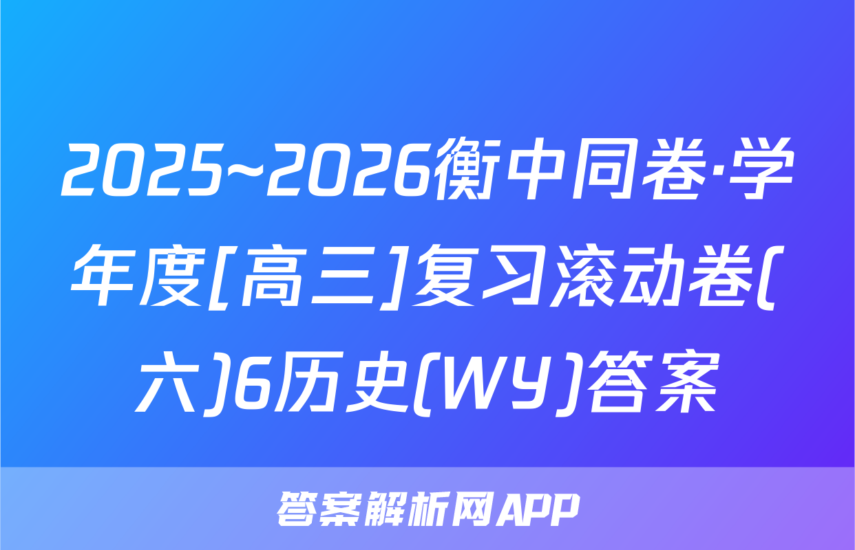 2025~2026衡中同卷·学年度[高三]复习滚动卷(六)6历史(WY)答案