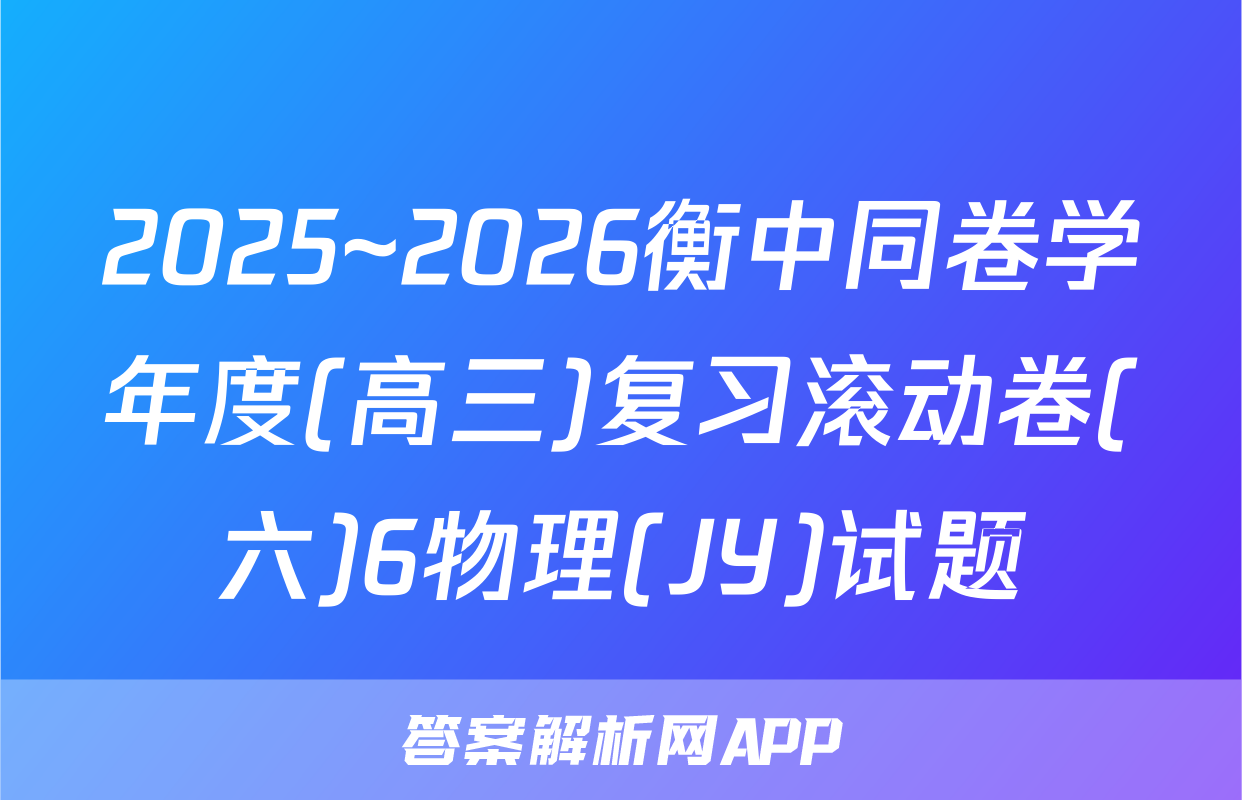 2025~2026衡中同卷学年度(高三)复习滚动卷(六)6物理(JY)试题