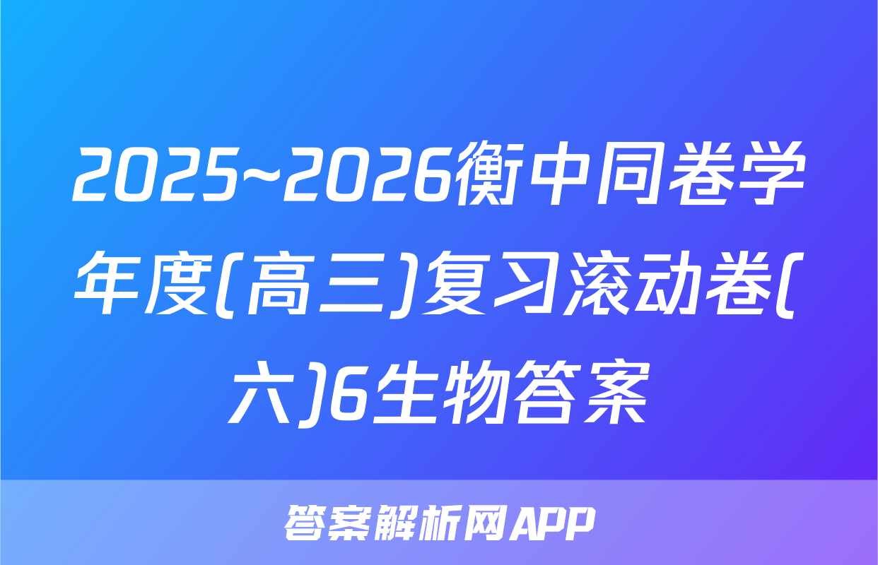 2025~2026衡中同卷学年度(高三)复习滚动卷(六)6生物答案
