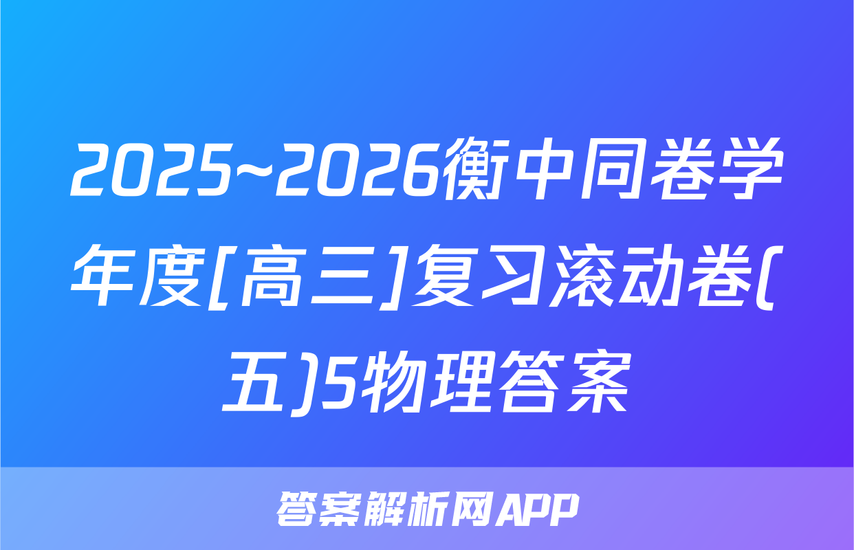 2025~2026衡中同卷学年度[高三]复习滚动卷(五)5物理答案
