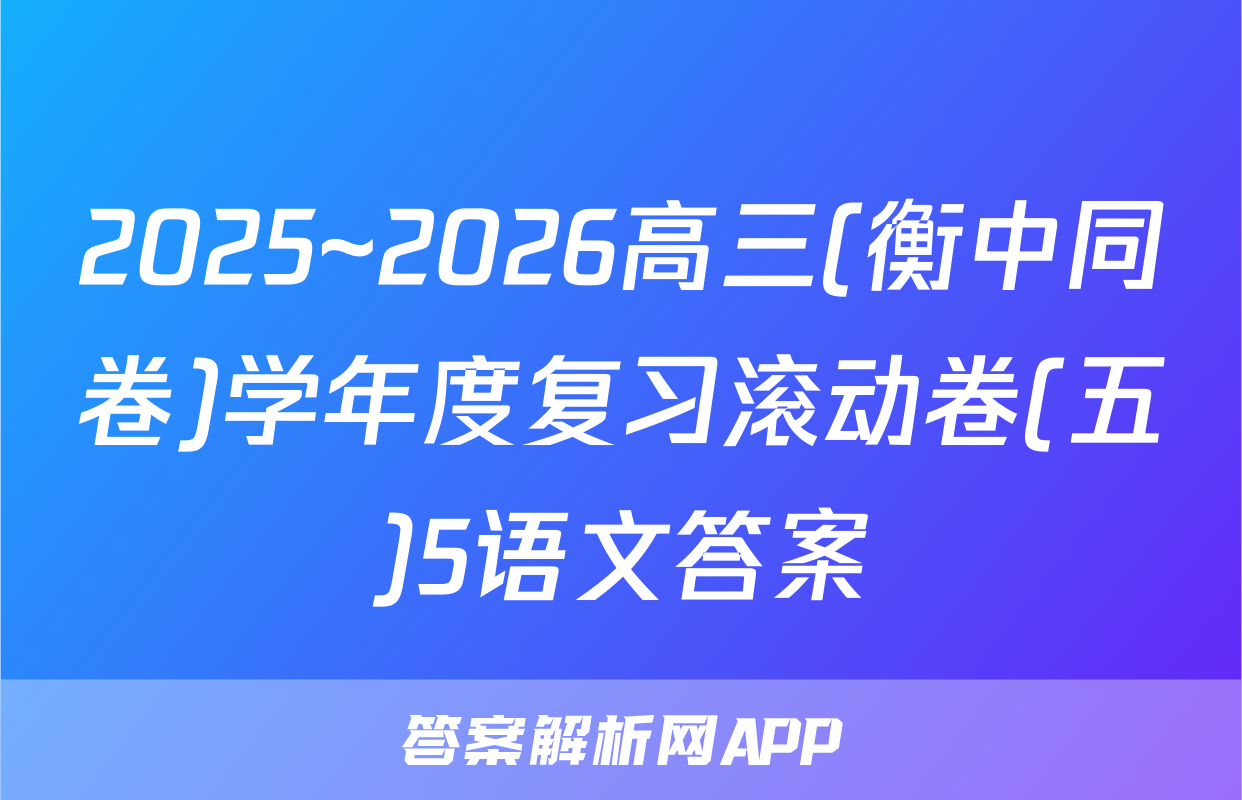 2025~2026高三(衡中同卷)学年度复习滚动卷(五)5语文答案