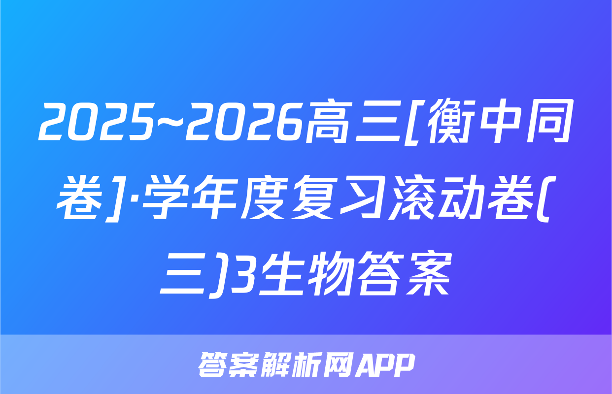 2025~2026高三[衡中同卷]·学年度复习滚动卷(三)3生物答案