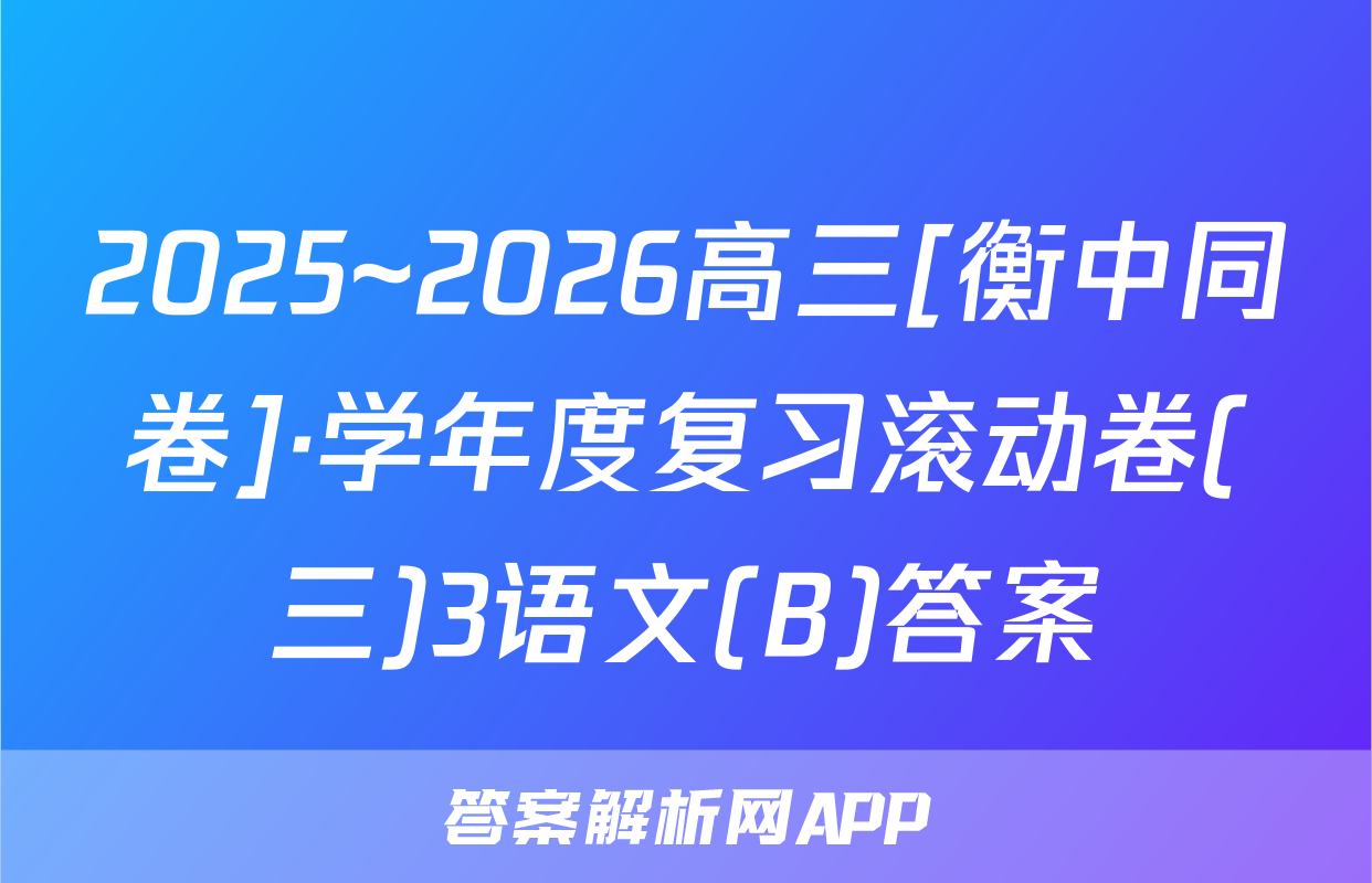 2025~2026高三[衡中同卷]·学年度复习滚动卷(三)3语文(B)答案