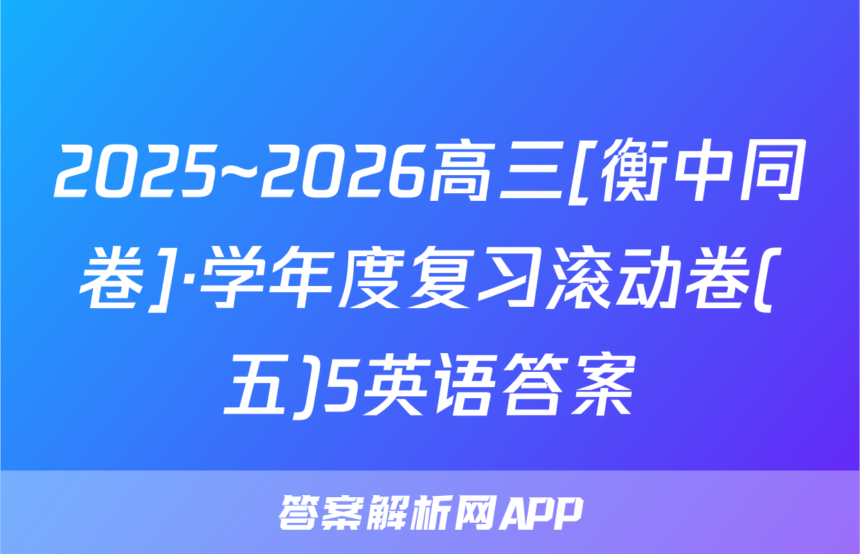 2025~2026高三[衡中同卷]·学年度复习滚动卷(五)5英语答案