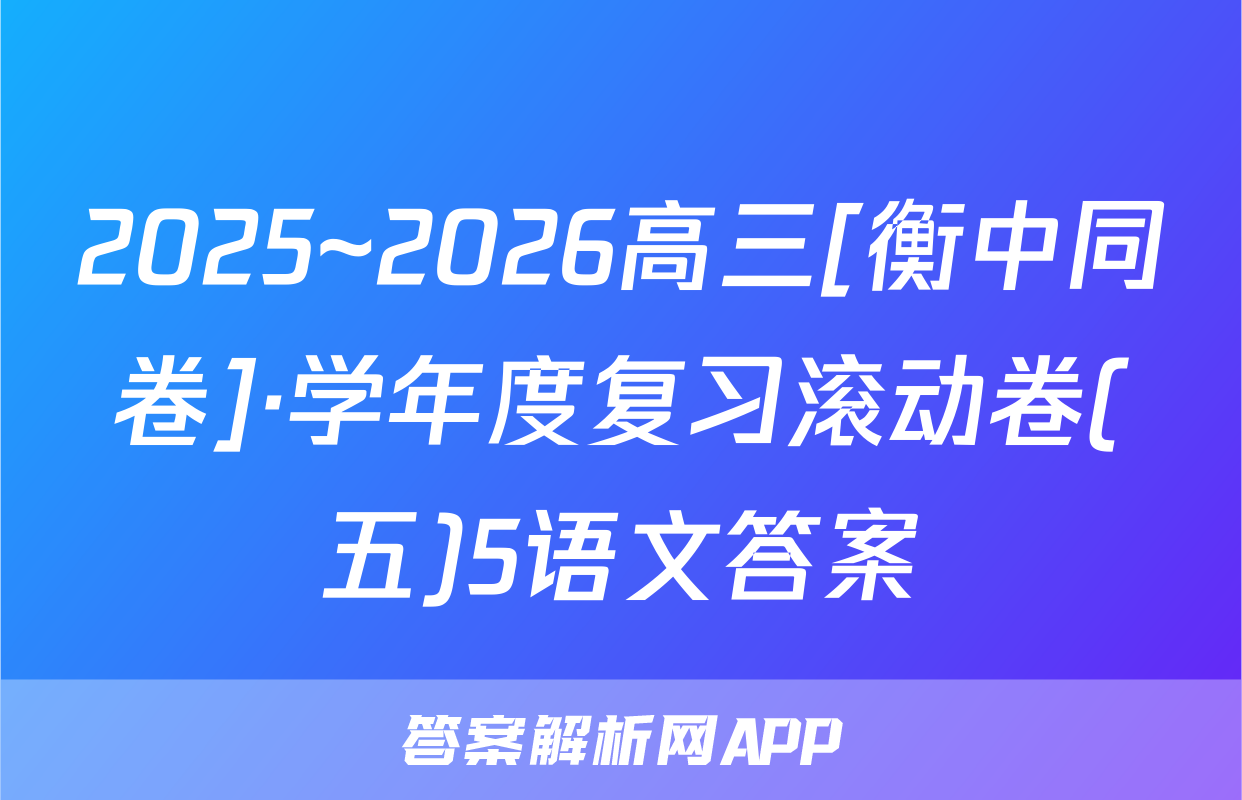 2025~2026高三[衡中同卷]·学年度复习滚动卷(五)5语文答案
