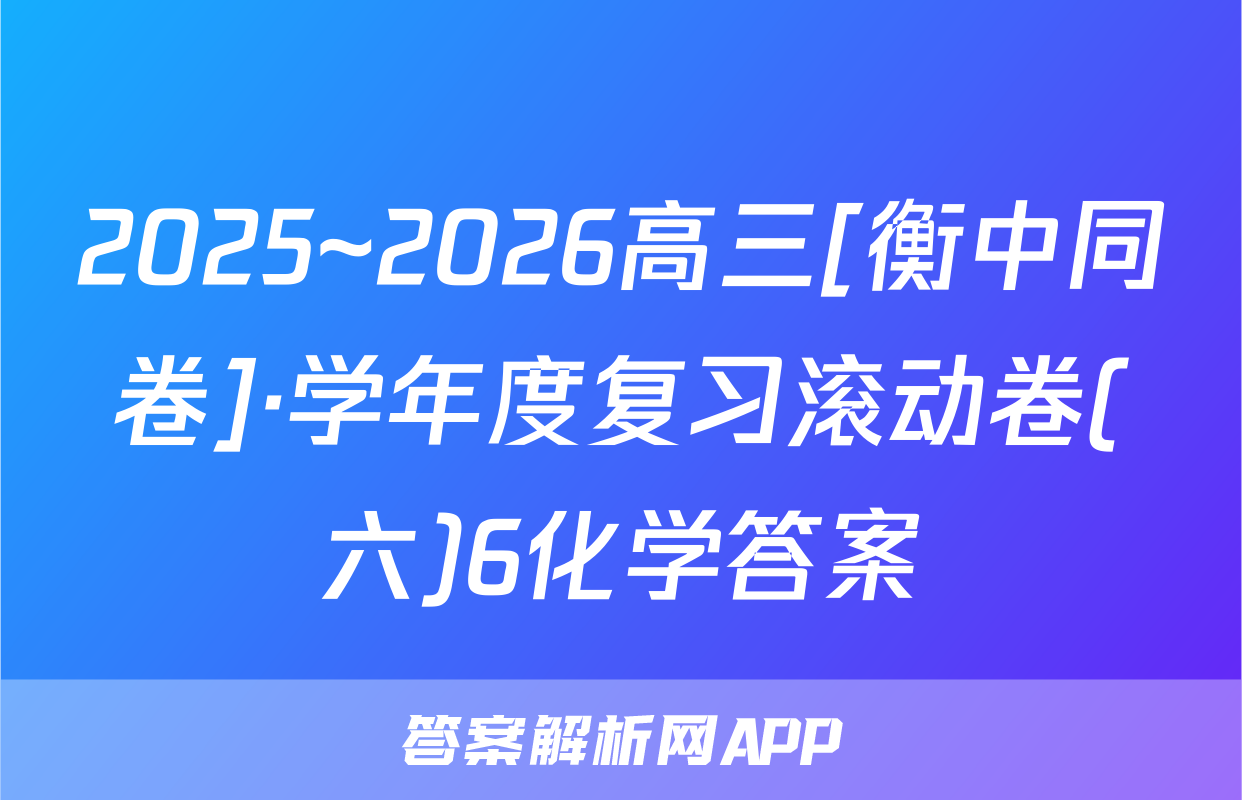 2025~2026高三[衡中同卷]·学年度复习滚动卷(六)6化学答案