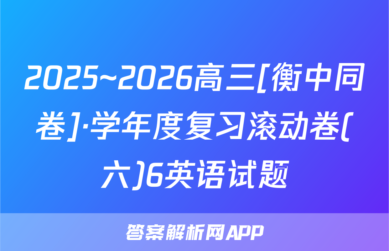 2025~2026高三[衡中同卷]·学年度复习滚动卷(六)6英语试题