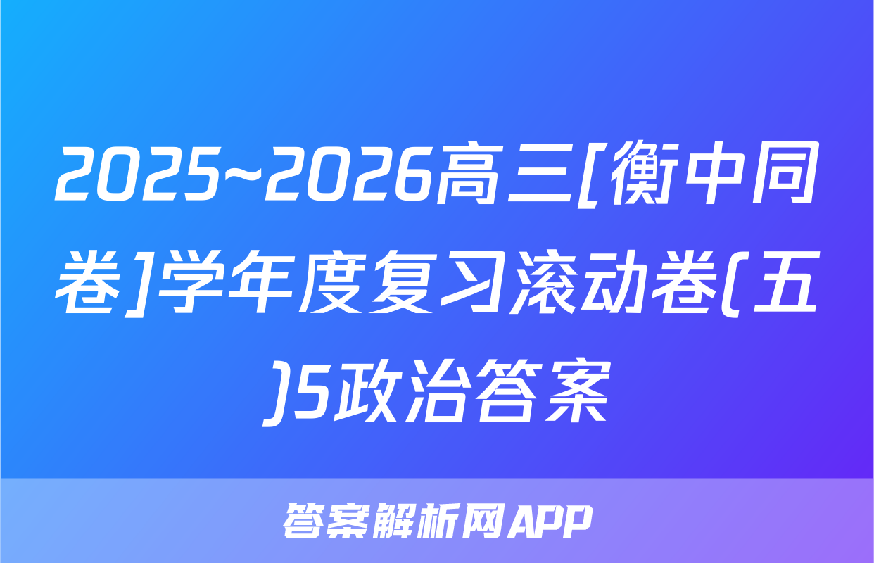 2025~2026高三[衡中同卷]学年度复习滚动卷(五)5政治答案