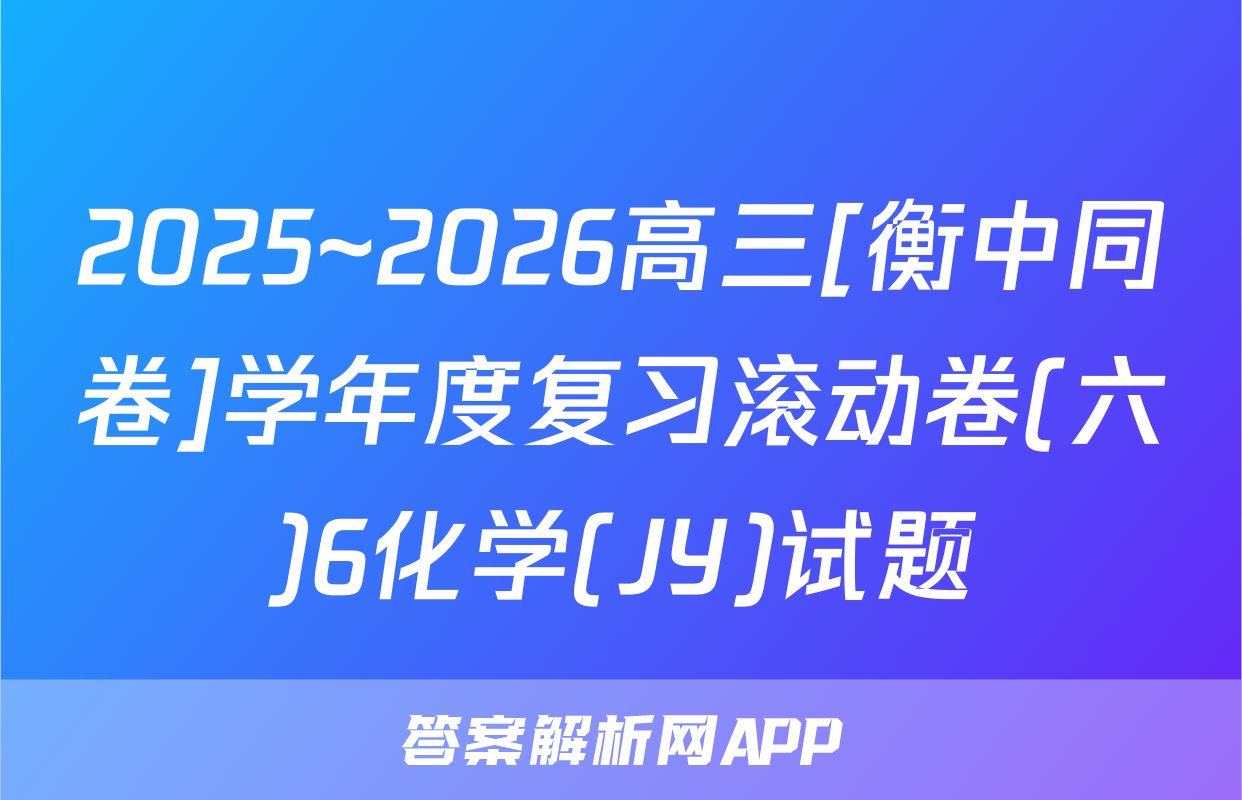 2025~2026高三[衡中同卷]学年度复习滚动卷(六)6化学(JY)试题