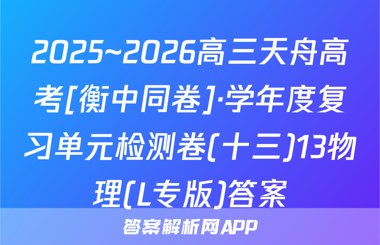 2025~2026高三天舟高考[衡中同卷]·学年度复习单元检测卷(十三)13物理(L专版)答案