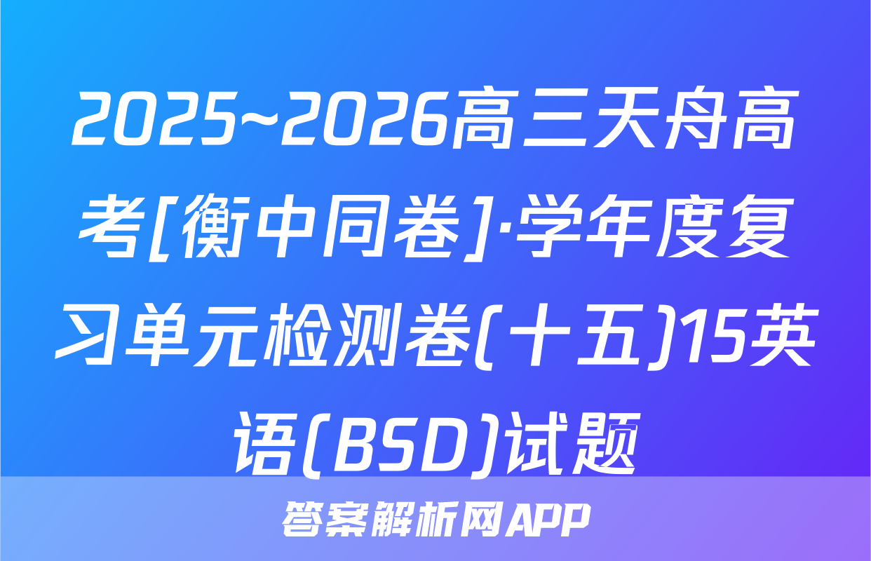 2025~2026高三天舟高考[衡中同卷]·学年度复习单元检测卷(十五)15英语(BSD)试题