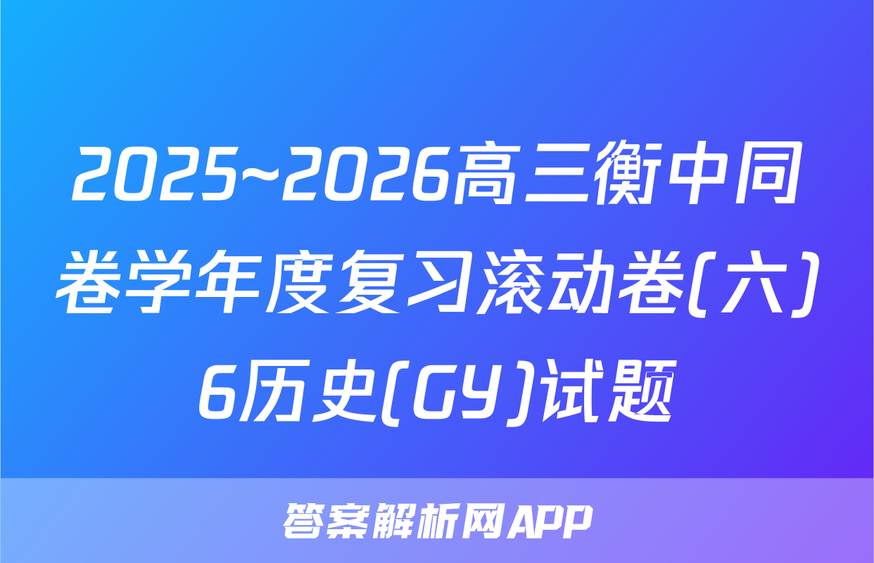 2025~2026高三衡中同卷学年度复习滚动卷(六)6历史(GY)试题