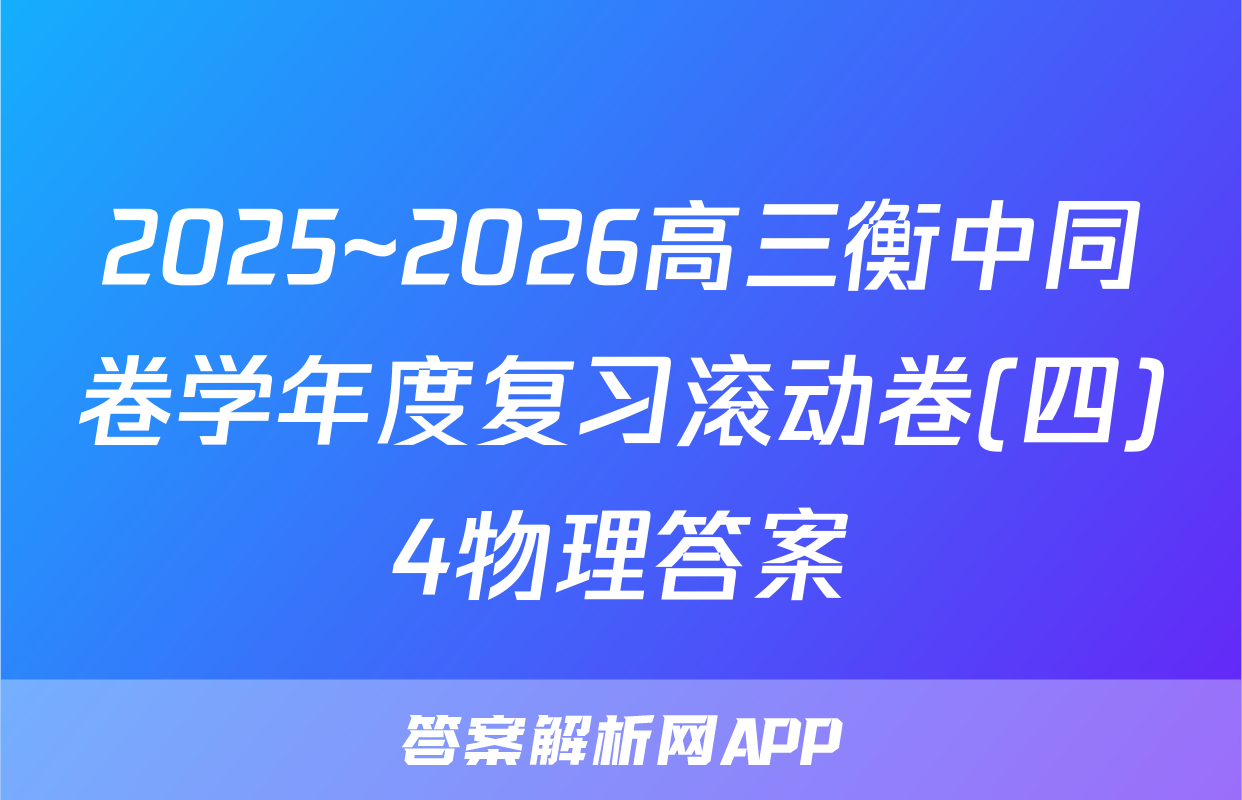 2025~2026高三衡中同卷学年度复习滚动卷(四)4物理答案