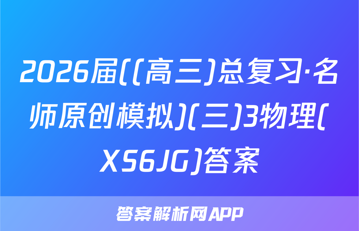 2026届((高三)总复习·名师原创模拟)(三)3物理(XS6JG)答案