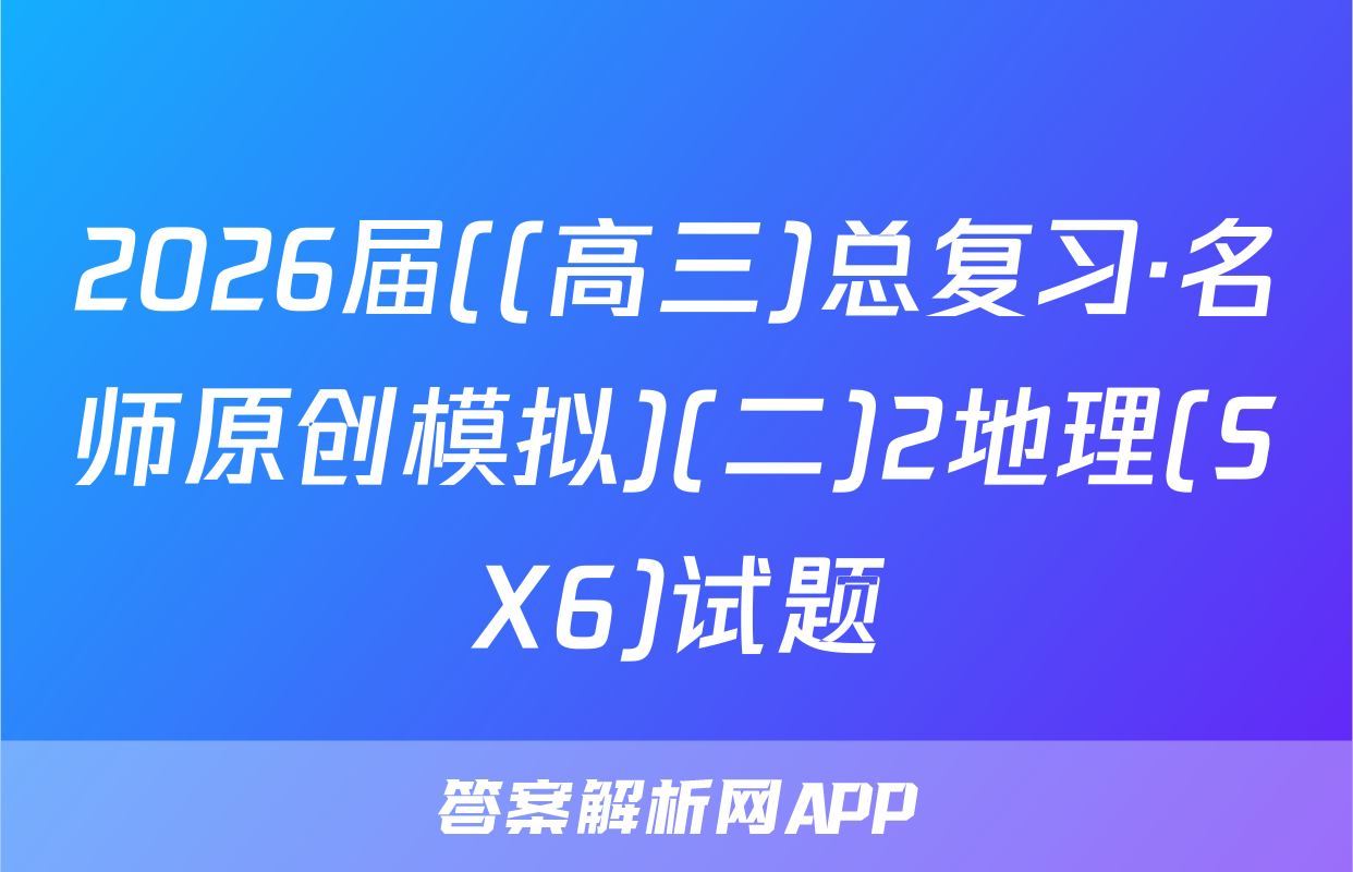 2026届((高三)总复习·名师原创模拟)(二)2地理(SX6)试题