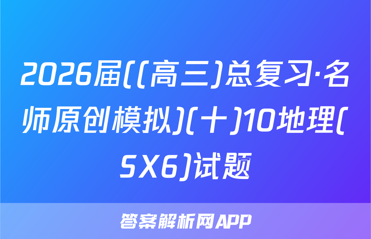 2026届((高三)总复习·名师原创模拟)(十)10地理(SX6)试题