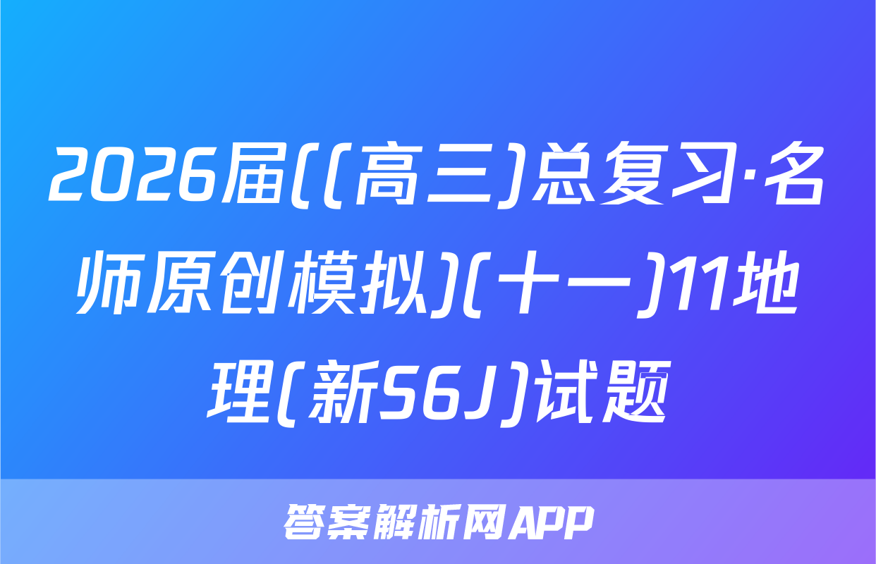2026届((高三)总复习·名师原创模拟)(十一)11地理(新S6J)试题