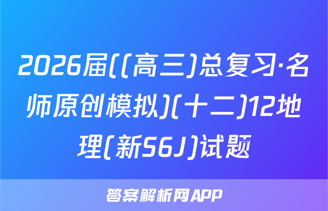 2026届((高三)总复习·名师原创模拟)(十二)12地理(新S6J)试题