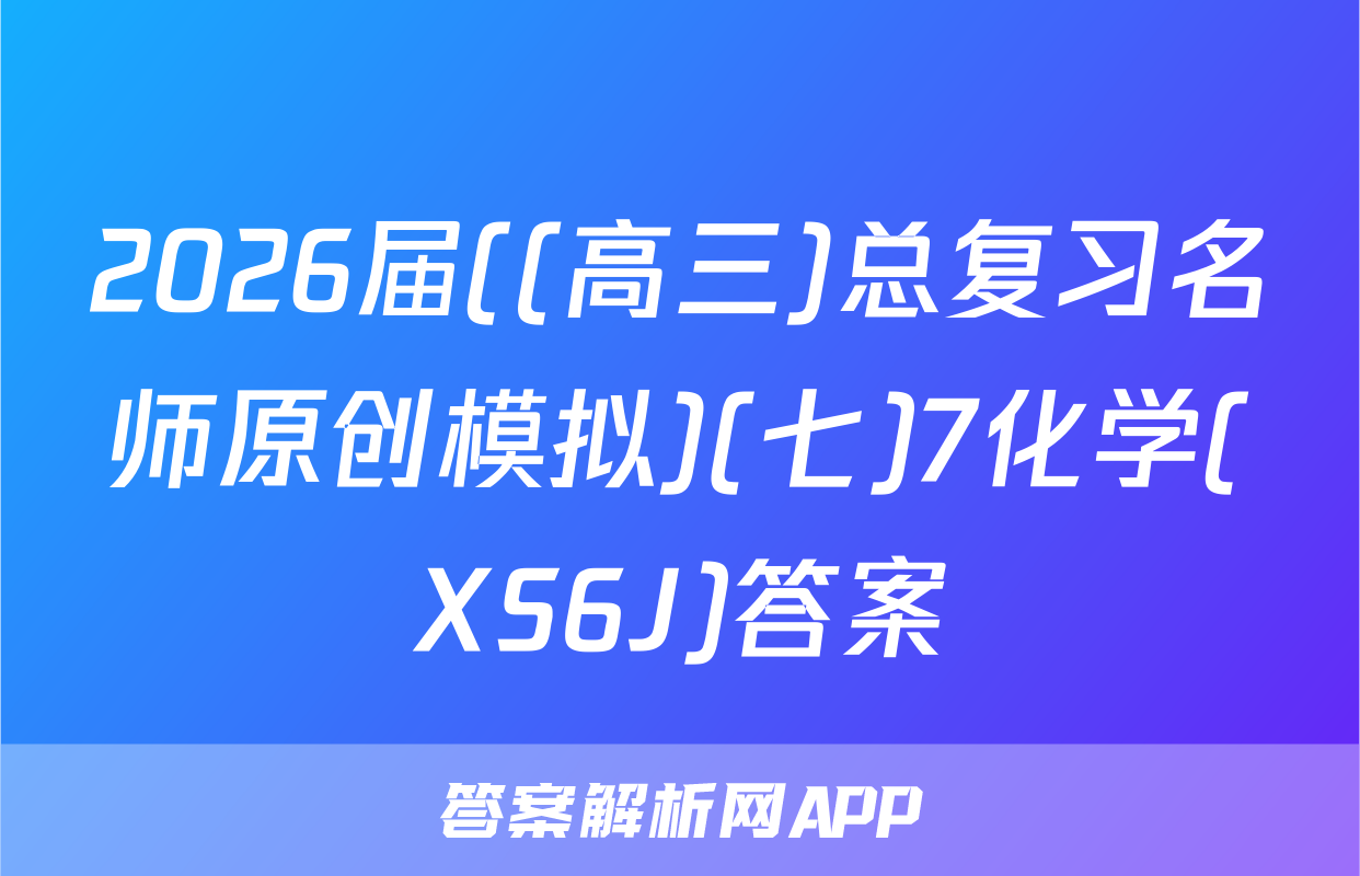 2026届((高三)总复习名师原创模拟)(七)7化学(XS6J)答案