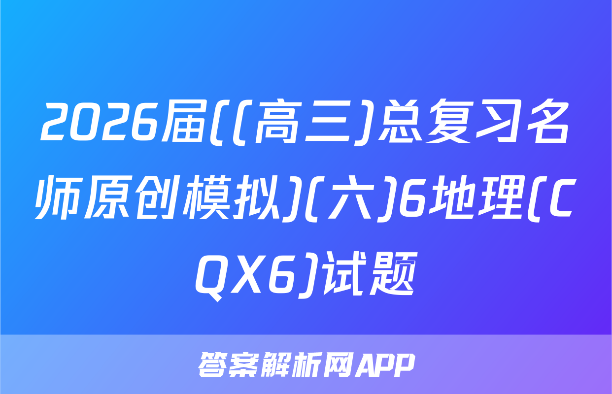 2026届((高三)总复习名师原创模拟)(六)6地理(CQX6)试题