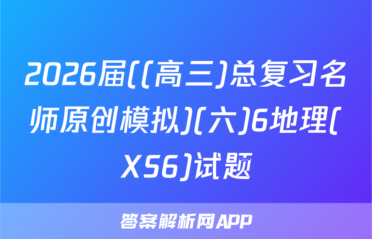 2026届((高三)总复习名师原创模拟)(六)6地理(XS6)试题
