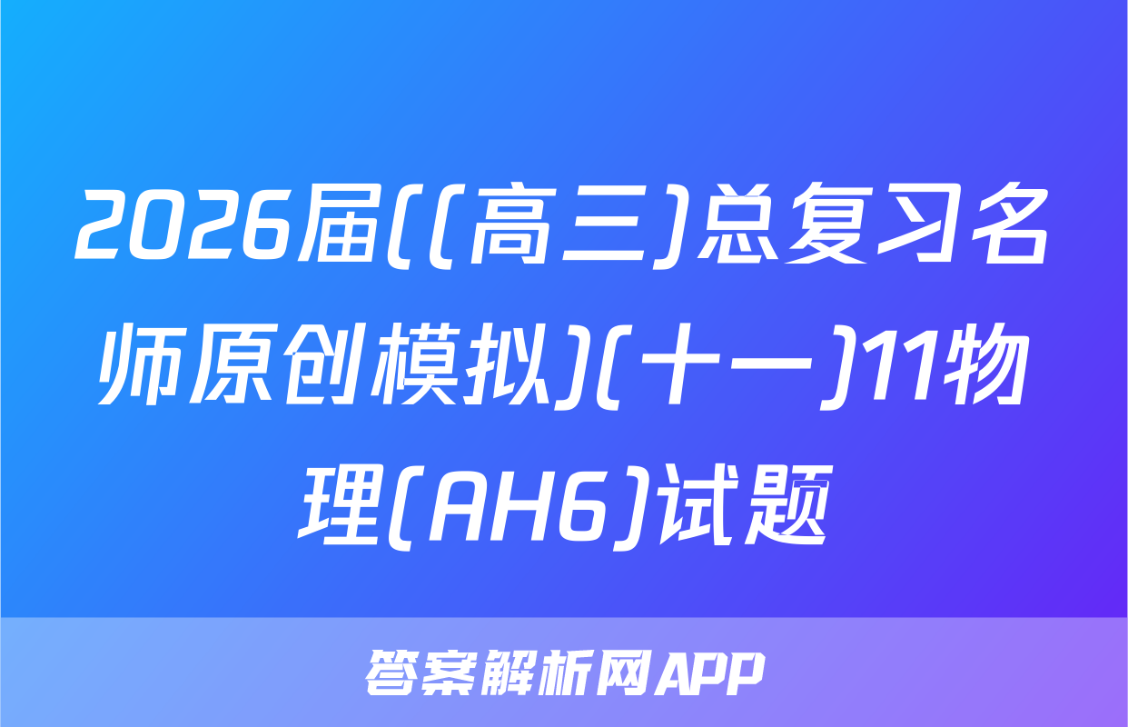 2026届((高三)总复习名师原创模拟)(十一)11物理(AH6)试题