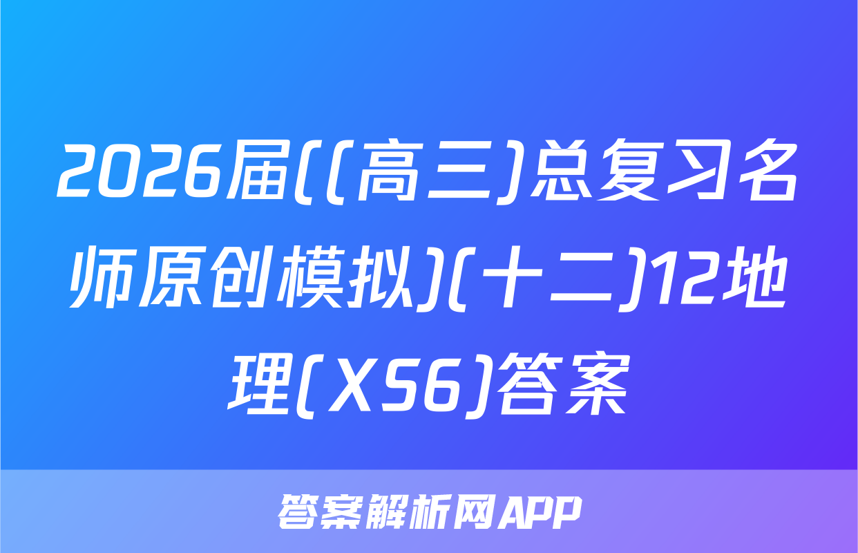 2026届((高三)总复习名师原创模拟)(十二)12地理(XS6)答案